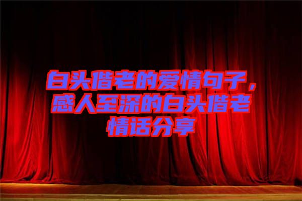 白頭偕老的愛情句子，感人至深的白頭偕老情話分享