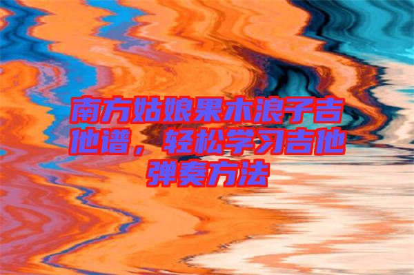 南方姑娘果木浪子吉他譜，輕松學習吉他彈奏方法