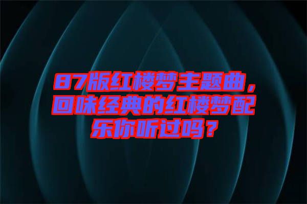 87版紅樓夢(mèng)主題曲，回味經(jīng)典的紅樓夢(mèng)配樂(lè)你聽(tīng)過(guò)嗎？