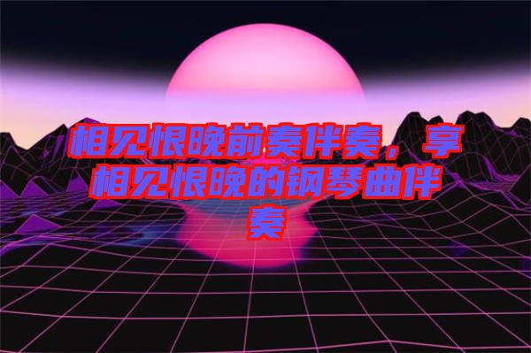 相見恨晚前奏伴奏，享相見恨晚的鋼琴曲伴奏