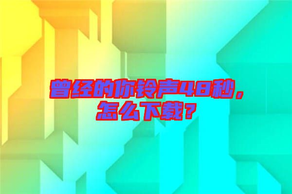 曾經(jīng)的你鈴聲48秒，怎么下載？