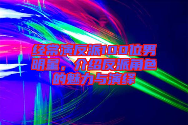 經常演反派100位男明星，介紹反派角色的魅力與演繹