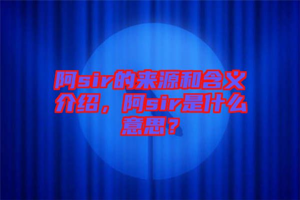 阿sir的來源和含義介紹，阿sir是什么意思？