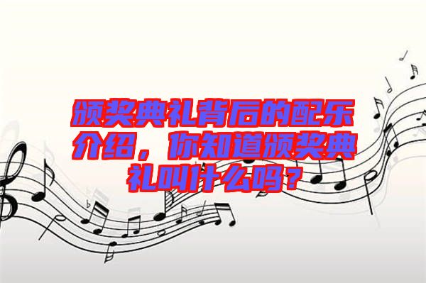 頒獎(jiǎng)典禮背后的配樂介紹，你知道頒獎(jiǎng)典禮叫什么嗎？