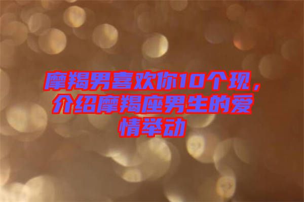 摩羯男喜歡你10個(gè)現(xiàn)，介紹摩羯座男生的愛情舉動(dòng)