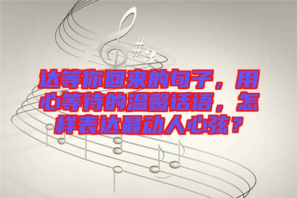達等你回來的句子，用心等待的溫馨話語，怎樣表達最動人心弦？