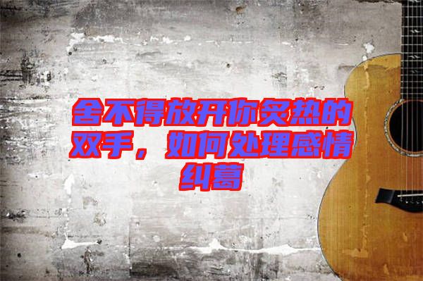 舍不得放開你炙熱的雙手，如何處理感情糾葛