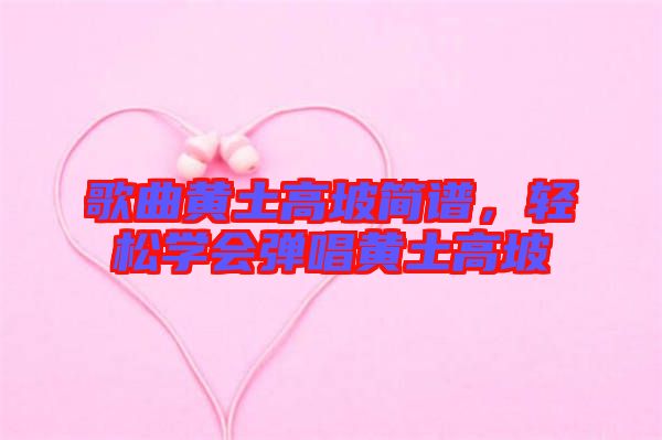 歌曲黃土高坡簡譜，輕松學(xué)會(huì)彈唱黃土高坡