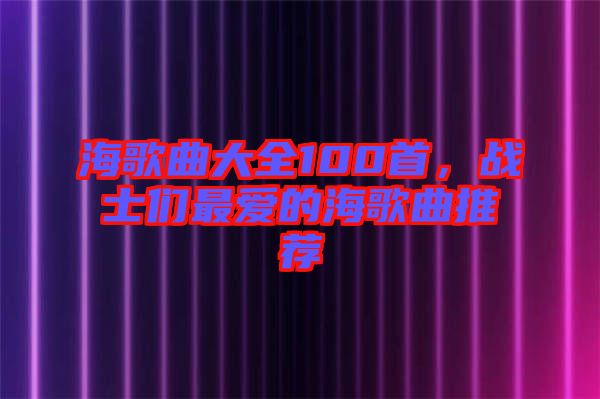 海歌曲大全100首，戰士們最愛的海歌曲推薦