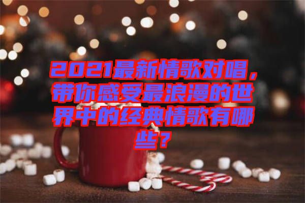 2021最新情歌對唱，帶你感受最浪漫的世界中的經典情歌有哪些？