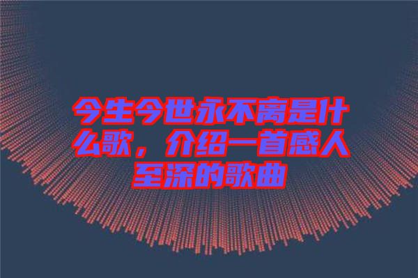 今生今世永不離是什么歌，介紹一首感人至深的歌曲