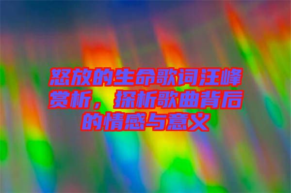 怒放的生命歌詞汪峰賞析，探析歌曲背后的情感與意義