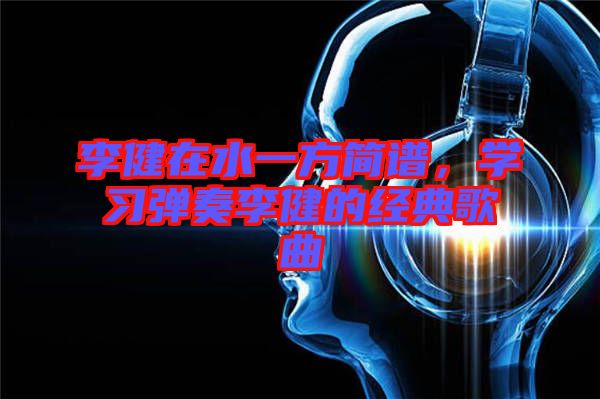 李健在水一方簡譜，學(xué)習(xí)彈奏李健的經(jīng)典歌曲