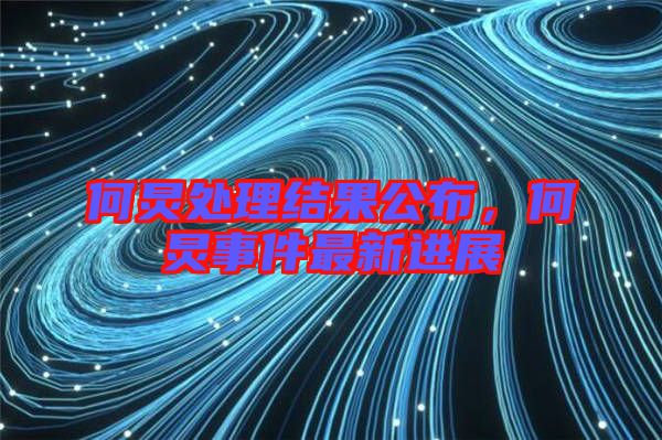 何炅處理結果公布，何炅事件最新進展