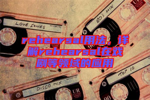 rehearsal用法，詳解rehearsal在戲劇等領(lǐng)域的應(yīng)用