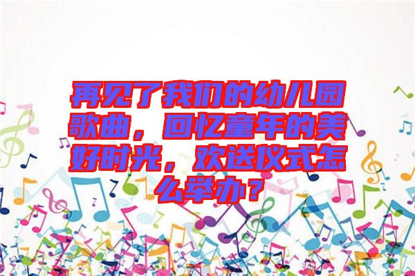 再見了我們的幼兒園歌曲，回憶童年的美好時光，歡送儀式怎么舉辦？