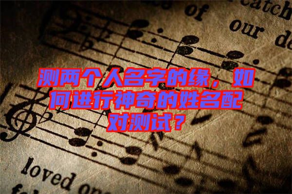 測兩個人名字的緣，如何進行神奇的姓名配對測試？