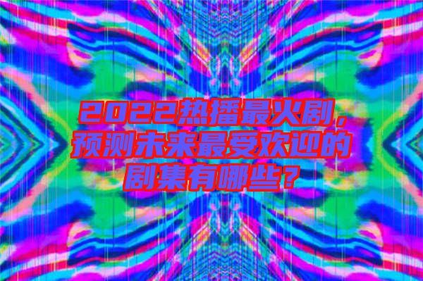 2022熱播最火劇，預(yù)測未來最受歡迎的劇集有哪些？