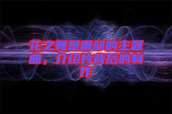 花之舞是哪部的主題曲，介紹片背后的制作