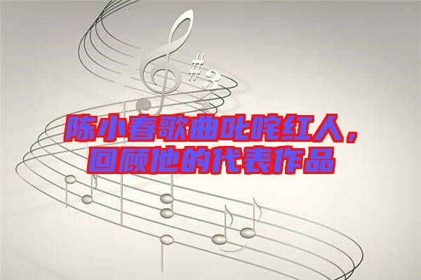 陳小春歌曲叱咤紅人，回顧他的代表作品