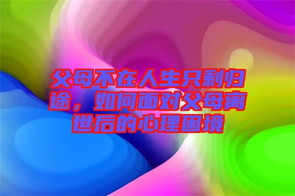 父母不在人生只剩歸途，如何面對父母離世后的心理困境