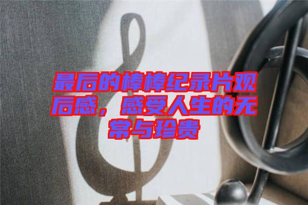 最后的棒棒紀錄片觀后感，感受人生的無常與珍貴