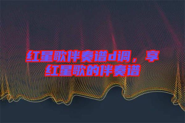 紅星歌伴奏譜d調(diào)，享紅星歌的伴奏譜