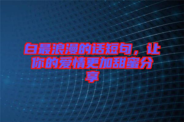 白最浪漫的話短句，讓你的愛情更加甜蜜分享
