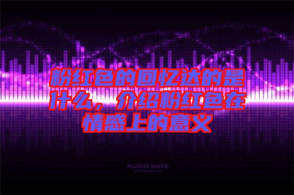 粉紅色的回憶達的是什么，介紹粉紅色在情感上的意義