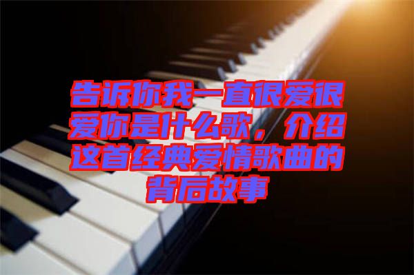 告訴你我一直很愛很愛你是什么歌，介紹這首經(jīng)典愛情歌曲的背后故事