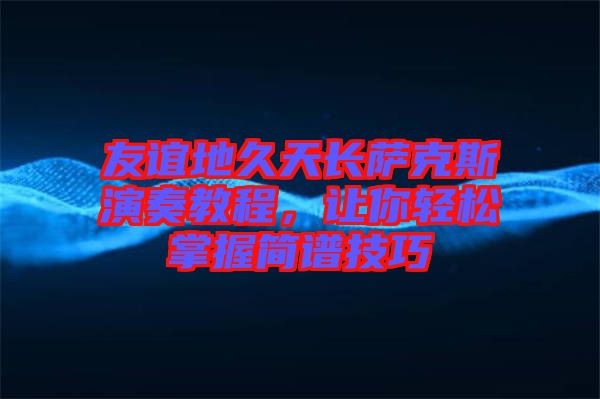 友誼地久天長薩克斯演奏教程，讓你輕松掌握簡譜技巧