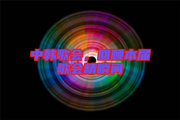 中韓歌會，回顧本屆歌會精瞬間