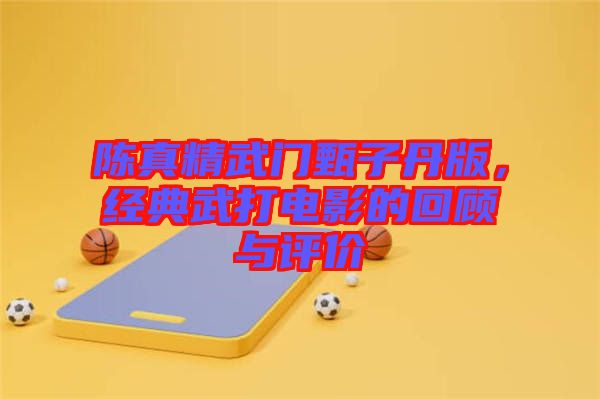 陳真精武門甄子丹版，經(jīng)典武打電影的回顧與評(píng)價(jià)