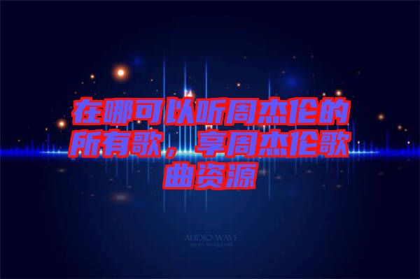 在哪可以聽周杰倫的所有歌，享周杰倫歌曲資源
