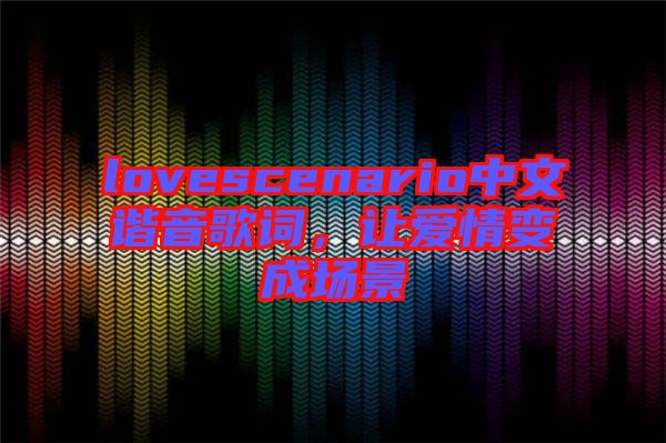 lovescenario中文諧音歌詞，讓愛情變成場景