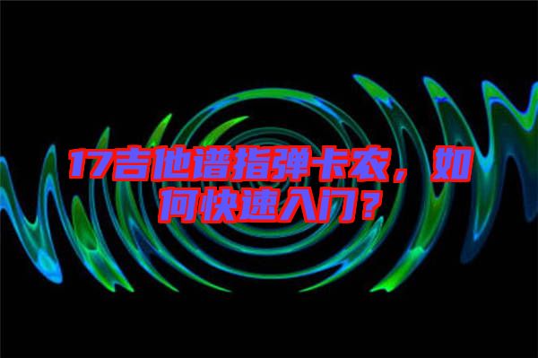 17吉他譜指彈卡農(nóng)，如何快速入門？