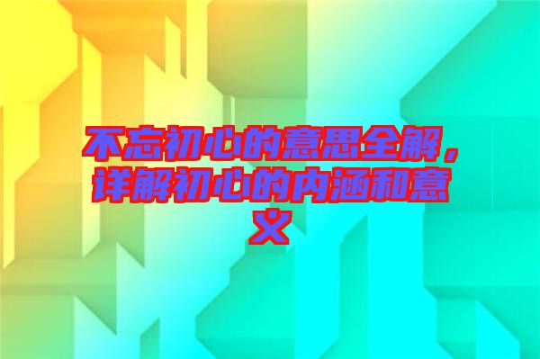 不忘初心的意思全解，詳解初心的內涵和意義