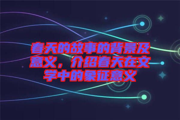 春天的故事的背景及意義，介紹春天在文學(xué)中的象征意義
