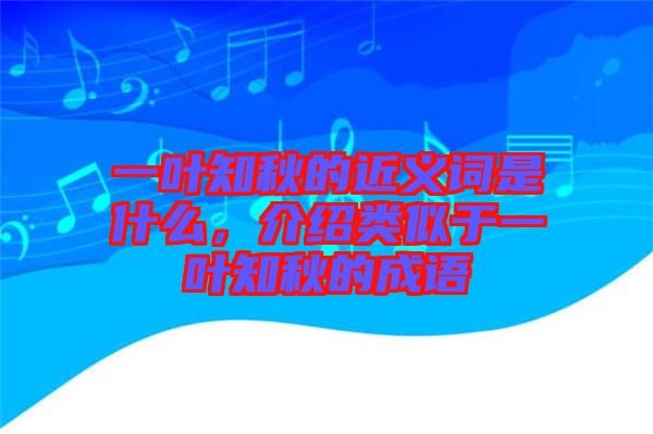 一葉知秋的近義詞是什么，介紹類似于一葉知秋的成語