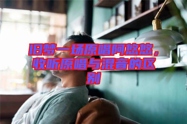 舊夢一場原唱阿悠悠，收聽原唱與混音的區別