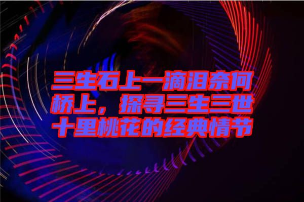 三生石上一滴淚奈何橋上，探尋三生三世十里桃花的經(jīng)典情節(jié)