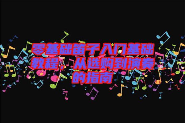 零基礎笛子入門基礎教程，從選購到演奏的指南