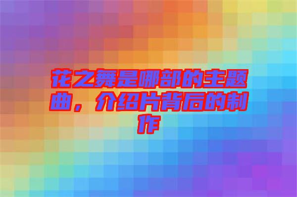 花之舞是哪部的主題曲，介紹片背后的制作