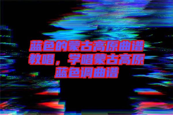 藍色的蒙古高原曲譜教唱，學(xué)唱蒙古高原藍色調(diào)曲譜