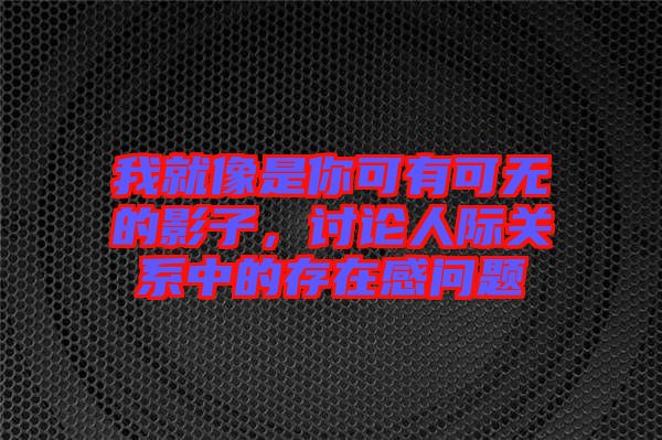 我就像是你可有可無的影子，討論人際關系中的存在感問題