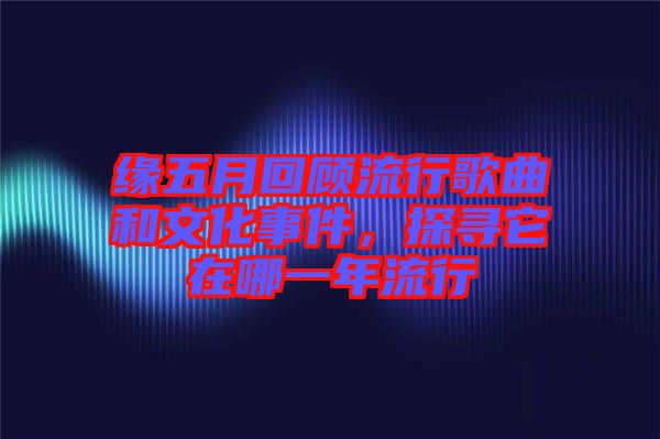 緣五月回顧流行歌曲和文化事件，探尋它在哪一年流行