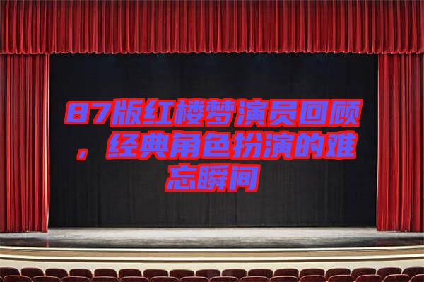 87版紅樓夢演員回顧，經(jīng)典角色扮演的難忘瞬間
