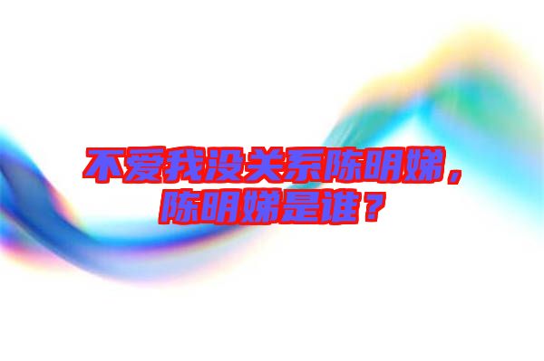 不愛我沒關系陳明娣，陳明娣是誰？