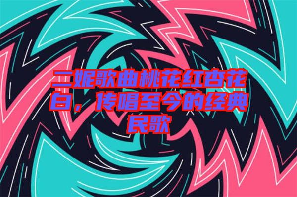 二妮歌曲桃花紅杏花白，傳唱至今的經典民歌