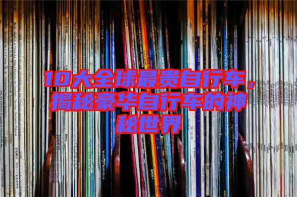 10大全球最貴自行車，揭秘豪華自行車的神秘世界